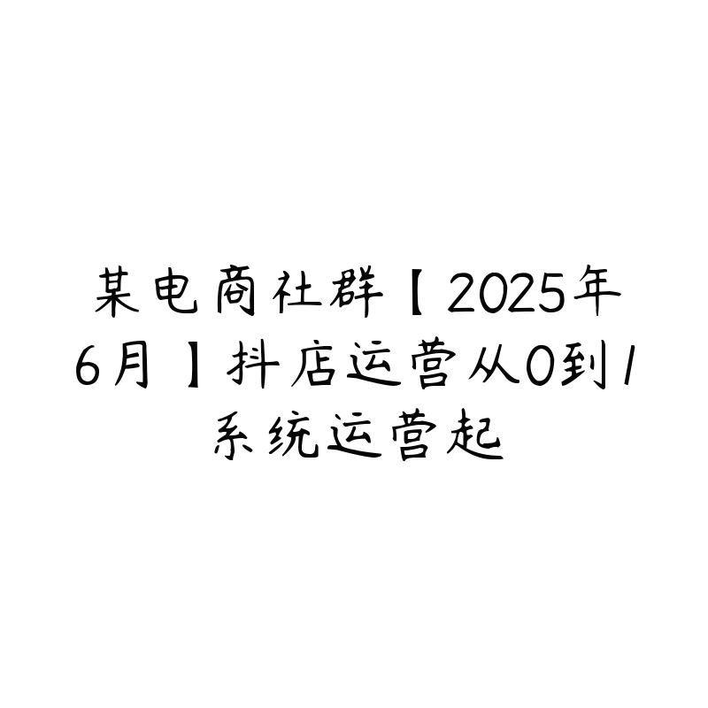 某电商社群【2025年6月】抖店运营从0到1系统运营起