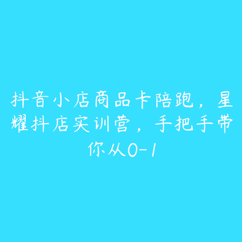 抖音小店商品卡陪跑,星耀抖店实训营,手把手带你从0-1