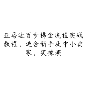 亚马逊百步梯全流程实战教程,适合新手及中小卖家,实操演-51自学联盟