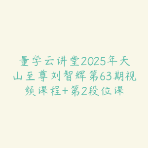 量学云讲堂2025年天山至尊刘智辉第63期视频课程+第2段位课-51自学联盟