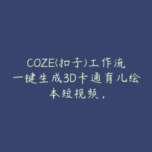 COZE(扣子)工作流一键生成3D卡通育儿绘本短视频，-51自学联盟