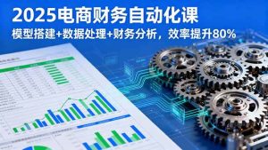 2025电商财务自动化课，模型搭建+数据处理+财务分析，效率提升80%-51自学联盟