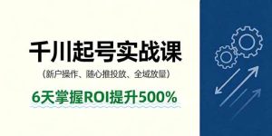 抖音千川起号实战课，新户操作,随心推投放,全域放量，6天掌握ROI提升500%-51自学联盟