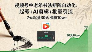 视频号中老年书法矩阵自动化：起号+AI剪辑+批量引流 7天起量30天涨粉10w+-51自学联盟