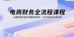 电商财务全流程课程：从建账到申报的完整财务闭环，26节系统化实操内容-51自学联盟