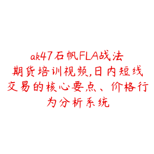 ak47石帆FLA战法期货培训视频,日内短线交易的核心要点、价格行为分析系统-51自学联盟