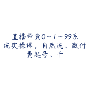 直播带货0~1~99系统实操课,自然流、微付费起号、千-51自学联盟