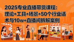 2025专业直播带货课程:理论+工具+场景+50个行业话术与10w+直播间拆解案例-51自学联盟
