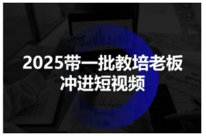 2025带一批教培老板冲进短视频，全方位助力教培人掌握短视频招生技能-51自学联盟
