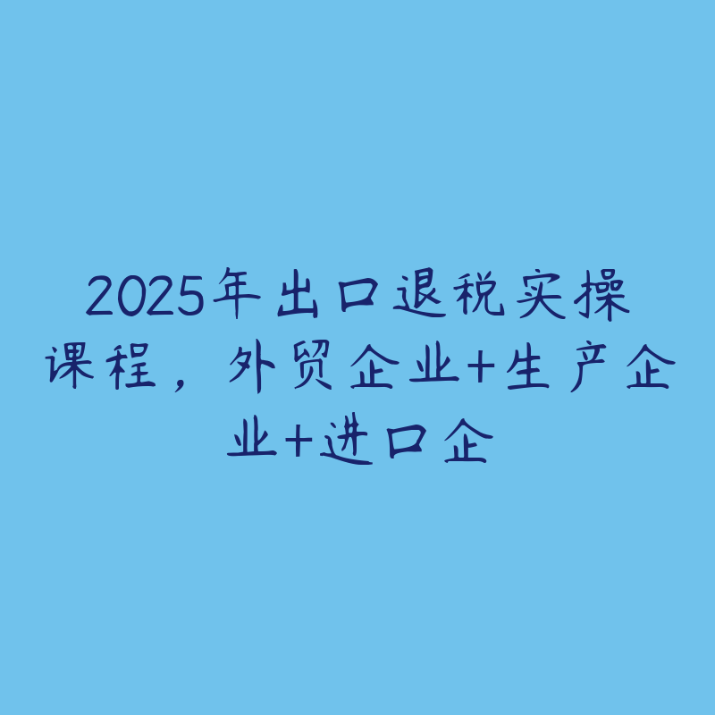 2025年出口退税实操课程,外贸企业+生产企业+进口企
