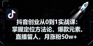 抖音创业从0到1实战课:掌握定位方法论、爆款元素、直播留人,月涨粉50w+-51自学联盟