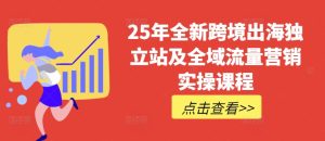 25年全新跨境出海独立站及全域流量营销实操课程，跨境电商独立站TIKTOK全域营销普货特货玩法大全-51自学联盟