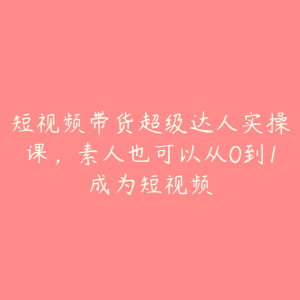 短视频带货超级达人实操课,素人也可以从0到1成为短视频-51自学联盟