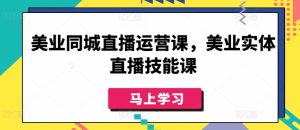 美业同城直播运营课，美业实体直播技能课-51自学联盟