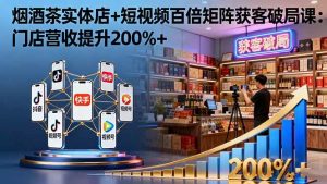 烟酒茶实体店+短视频百倍矩阵获客破局课：门店营收提升200%+-51自学联盟