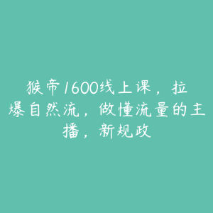 猴帝1600线上课,拉爆自然流,做懂流量的主播,新规政-51自学联盟