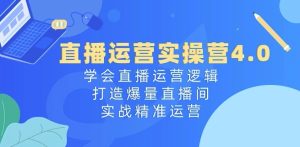 直播运营实操营4.0：学会直播运营逻辑，打造爆量直播间，实战精准运营-51自学联盟