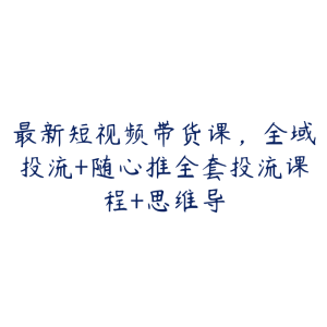 最新短视频带货课,全域投流+随心推全套投流课程+思维导-51自学联盟