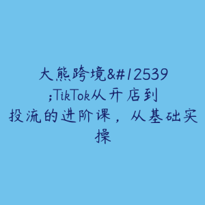 大熊跨境・TikTok从开店到投流的进阶课，从基础实操-51自学联盟