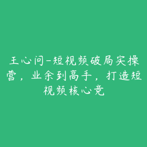 王心问-短视频破局实操营,业余到高手,打造短视频核心竞-51自学联盟