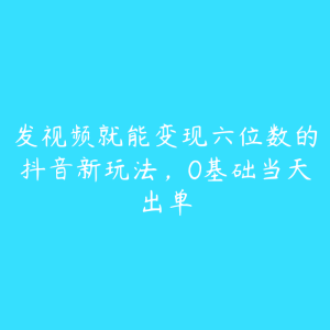 发视频就能变现六位数的抖音新玩法，0基础当天出单-51自学联盟