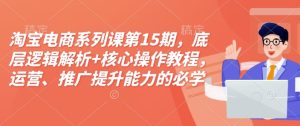 淘宝电商系列课第15期，底层逻辑解析+核心操作教程，运营、推广提升能力的必学课程+配套资料-51自学联盟