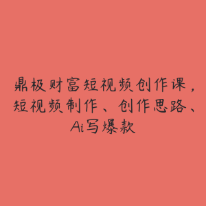 鼎极财富短视频创作课,短视频制作、创作思路、Ai写爆款-51自学联盟