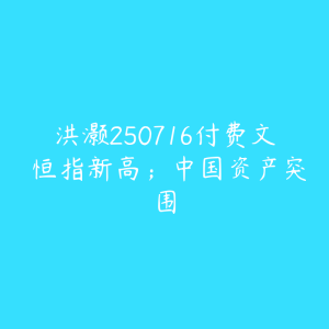 洪灏250716付费文 恒指新高；中国资产突围-51自学联盟