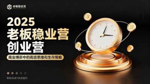 2025老板稳赚创业营：商业博弈中高级思维和生存策略，帮助创业者快速盈利-51自学联盟