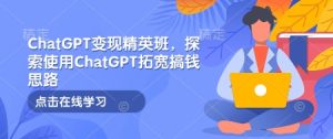 ChatGPT变现精英班,探索使用ChatGPT拓宽搞钱思路-51自学联盟