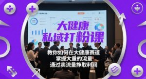 大健康私域打粉课，​教你如何在大健康赛道，掌握大量的流量，通过卖流量挣取利润-51自学联盟