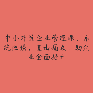 中小外贸企业管理课,系统性强,直击痛点,助企业全面提升-51自学联盟