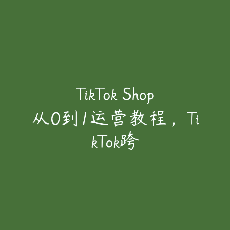 TikTok Shop从0到1运营教程，TikTok跨