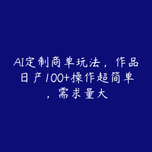 AI定制商单玩法，作品日产100+操作超简单，需求量大-51自学联盟