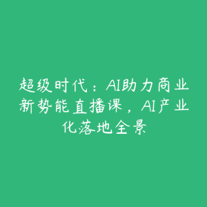 超级时代:AI助力商业新势能直播课,AI产业化落地全景-51自学联盟