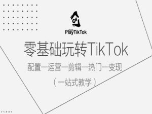零基础玩转TikTok，配置一运营一剪辑一热门一变现，一站式教学-51自学联盟