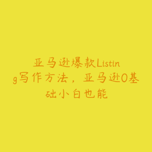 亚马逊爆款Listing写作方法，亚马逊0基础小白也能-51自学联盟