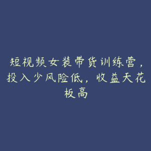 短视频女装带货训练营，投入少风险低，收益天花板高-51自学联盟