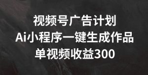 视频号广告计划，AI小程序一键生成作品， 单视频收益300+-51自学联盟