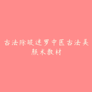 古法除皱迷罗中医古法美颜术教材-51自学联盟