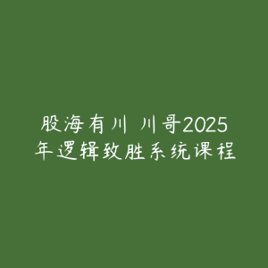 股海有川 川哥2025年逻辑致胜系统课程-51自学联盟