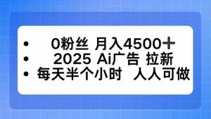 0粉丝 月入4500+，2025AI广告拉新，每天半个小时 人人可做-51自学联盟