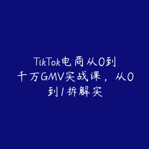 TikTok电商从0到千万GMV实战课，从0到1拆解实-51自学联盟
