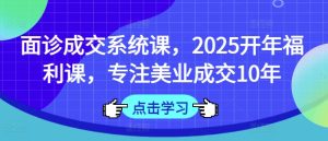 面诊成交系统课,2025开年福利课,专注美业成交10年-51自学联盟