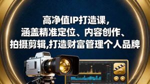 高净值IP打造课，涵盖精准定位、内容创作、拍摄剪辑,打造财富管理个人品牌-51自学联盟