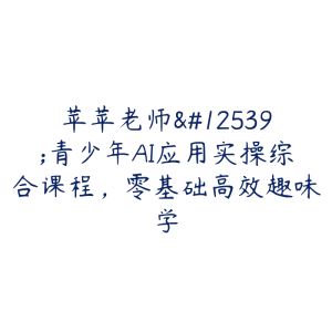 苹苹老师・青少年AI应用实操综合课程，零基础高效趣味学-51自学联盟