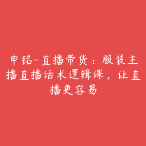 申铭-直播带货：服装主播直播话术逻辑课，让直播更容易-51自学联盟