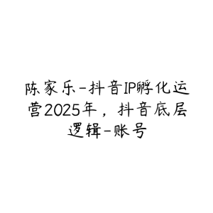 陈家乐-抖音IP孵化运营2025年，抖音底层逻辑-账号-51自学联盟