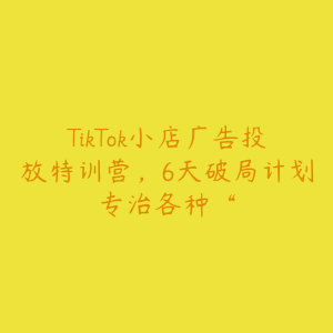 TikTok小店广告投放特训营，6天破局计划专治各种“-51自学联盟