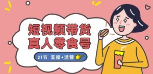 短视频带货&真人零食号：更全面的零食带货教程：21节 实操+运营-51自学联盟
